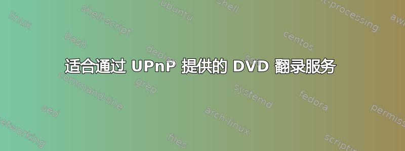 适合通过 UPnP 提供的 DVD 翻录服务