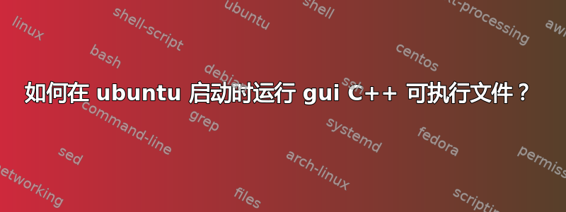 如何在 ubuntu 启动时运行 gui C++ 可执行文件？