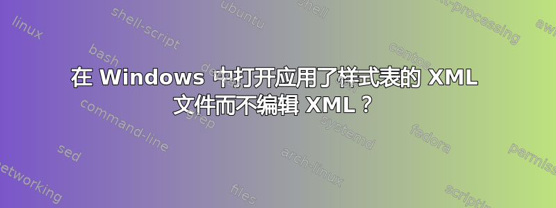 在 Windows 中打开应用了样式表的 XML 文件而不编辑 XML？