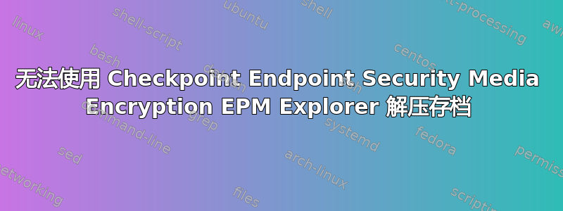 无法使用 Checkpoint Endpoint Security Media Encryption EPM Explorer 解压存档