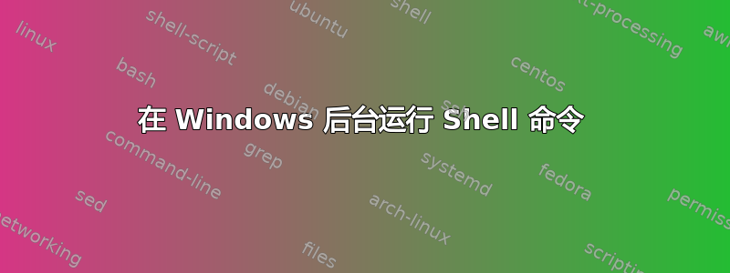 在 Windows 后台运行 Shell 命令