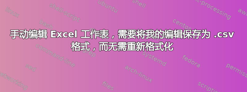 手动编辑 Excel 工作表，需要将我的编辑保存为 .csv 格式，而无需重新格式化