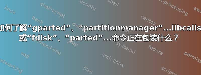 如何了解“gparted”、“partitionmanager”...libcalls 或“fdisk”、“parted”...命令正在包装什么？