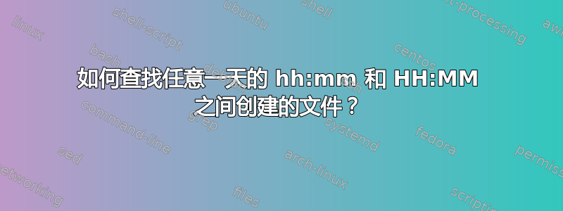 如何查找任意一天的 hh:mm 和 HH:MM 之间创建的文件？