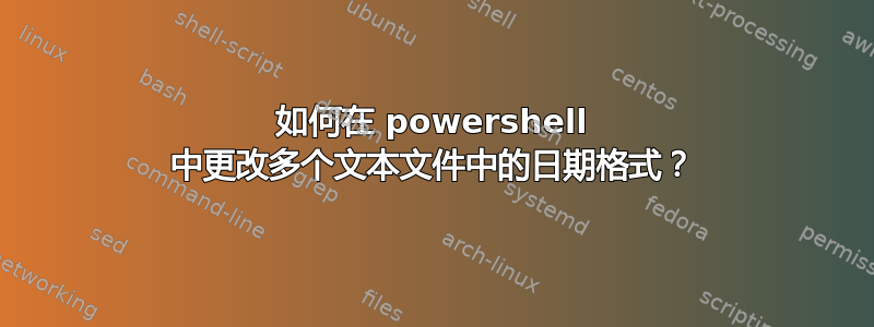 如何在 powershell 中更改多个文本文件中的日期格式？