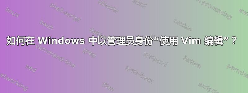 如何在 Windows 中以管理员身份“使用 Vim 编辑”？