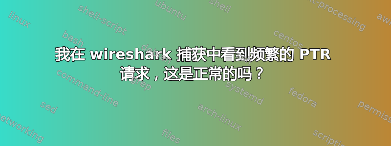 我在 wireshark 捕获中看到频繁的 PTR 请求，这是正常的吗？