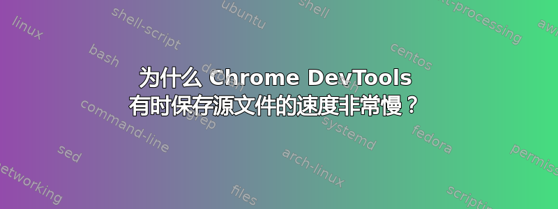 为什么 Chrome DevTools 有时保存源文件的速度非常慢？