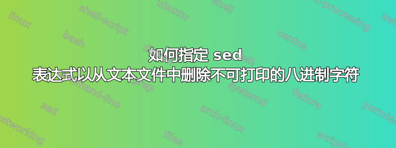 如何指定 sed 表达式以从文本文件中删除不可打印的八进制字符