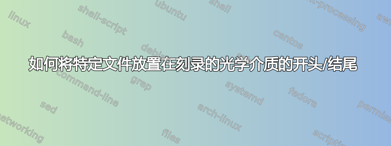 如何将特定文件放置在刻录的光学介质的开头/结尾