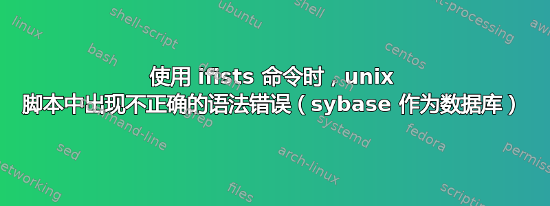 使用 ifists 命令时，unix 脚本中出现不正确的语法错误（sybase 作为数据库）