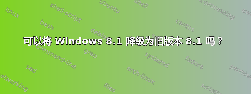 可以将 Windows 8.1 降级为旧版本 8.1 吗？