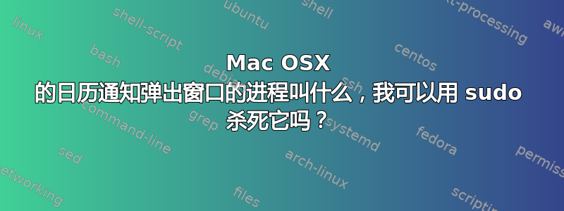 Mac OSX 的日历通知弹出窗口的进程叫什么，我可以用 sudo 杀死它吗？