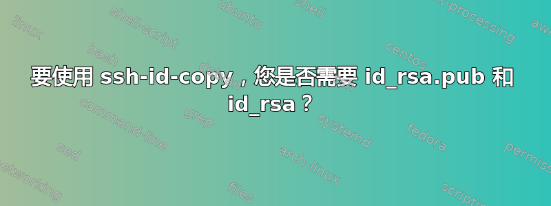 要使用 ssh-id-copy，您是否需要 id_rsa.pub 和 id_rsa？