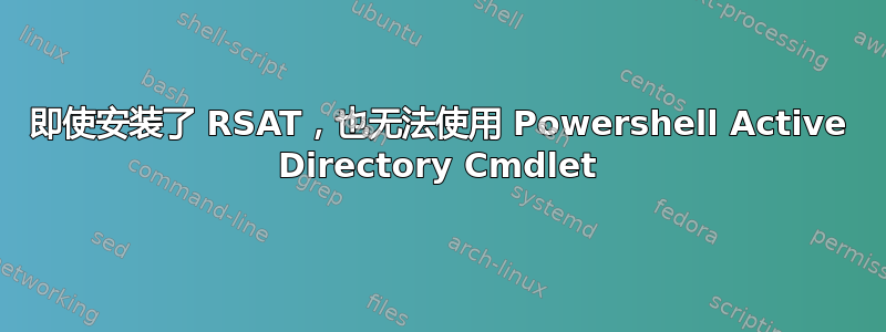 即使安装了 RSAT，也无法使用 Powershell Active Directory Cmdlet