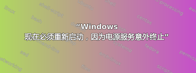 “Windows 现在必须重新启动，因为电源服务意外终止”