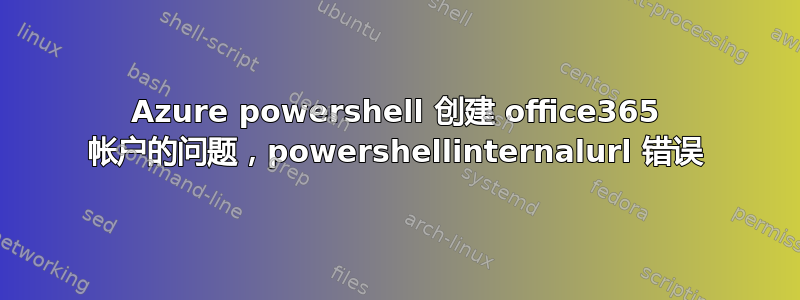 Azure powershell 创建 office365 帐户的问题，powershellinternalurl 错误