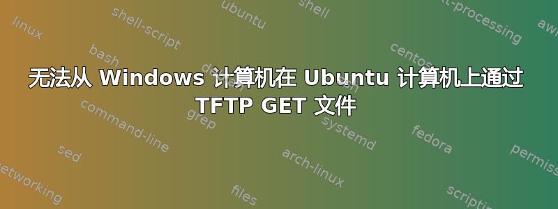 无法从 Windows 计算机在 Ubuntu 计算机上通过 TFTP GET 文件