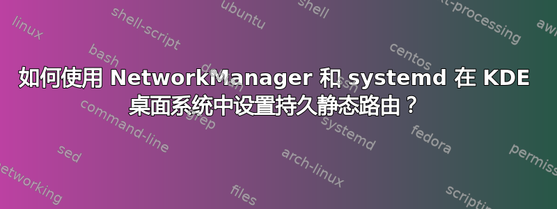 如何使用 NetworkManager 和 systemd 在 KDE 桌面系统中设置持久静态路由？