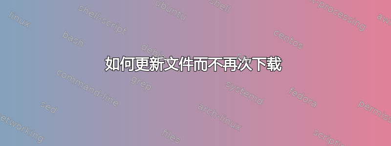 如何更新文件而不再次下载