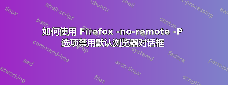 如何使用 Firefox -no-remote -P 选项禁用默认浏览器对话框