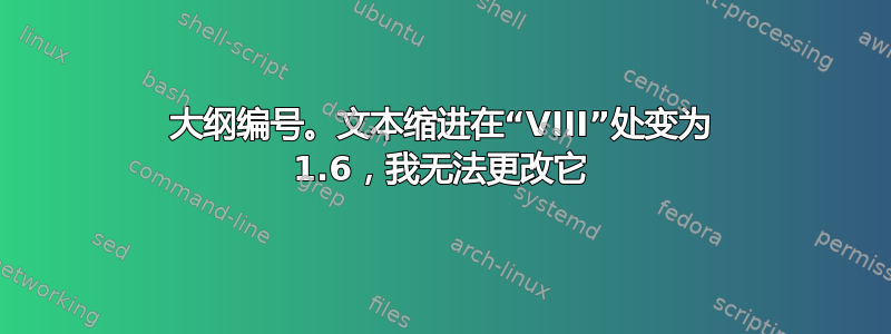 大纲编号。文本缩进在“VIII”处变为 1.6，我无法更改它