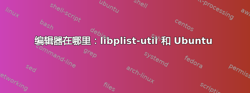 编辑器在哪里：libplist-util 和 Ubuntu