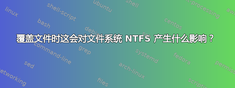 覆盖文件时这会对文件系统 NTFS 产生什么影响？