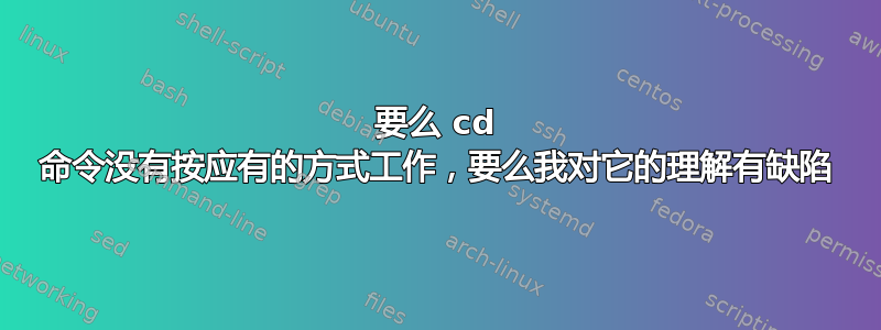 要么 cd 命令没有按应有的方式工作，要么我对它的理解有缺陷