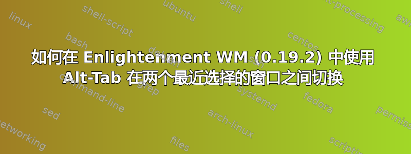 如何在 Enlightenment WM (0.19.2) 中使用 Alt-Tab 在两个最近选择的窗口之间切换