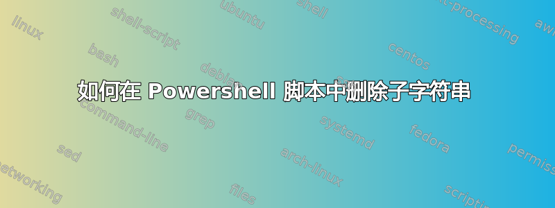 如何在 Powershell 脚本中删除子字符串