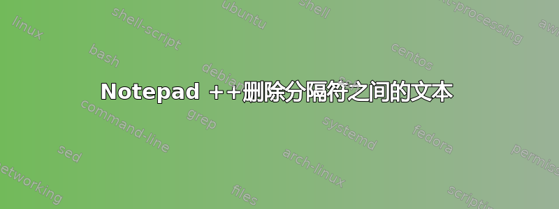 Notepad ++删除分隔符之间的文本