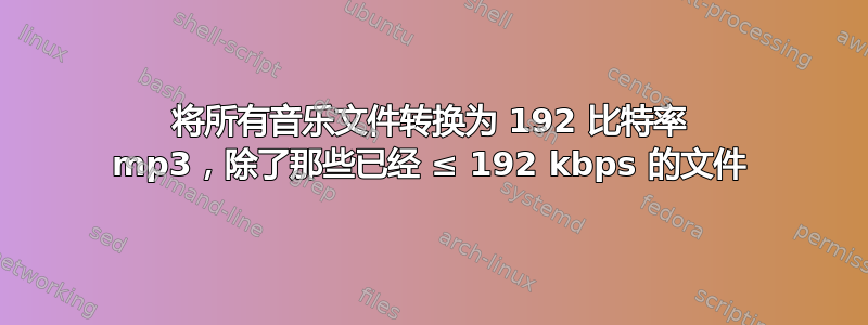 将所有音乐文件转换为 192 比特率 mp3，除了那些已经 ≤ 192 kbps 的文件