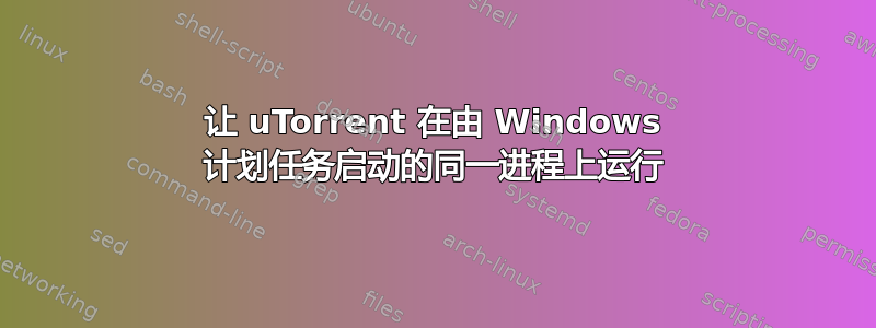 让 uTorrent 在由 Windows 计划任务启动的同一进程上运行