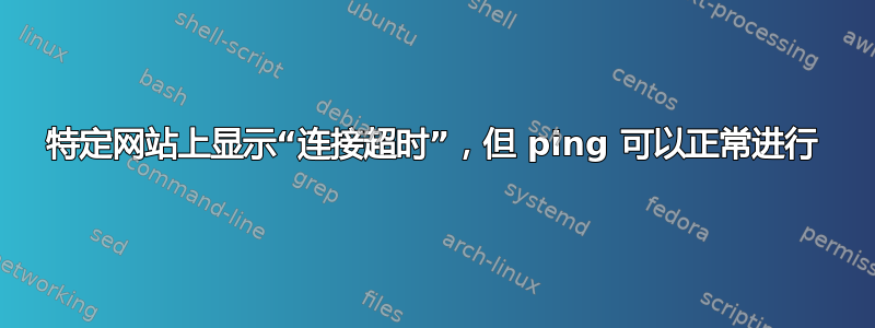 特定网站上显示“连接超时”，但 ping 可以正常进行