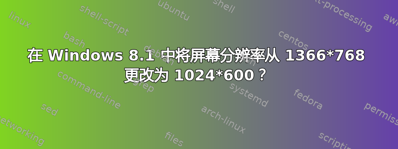 在 Windows 8.1 中将屏幕分辨率从 1366*768 更改为 1024*600？