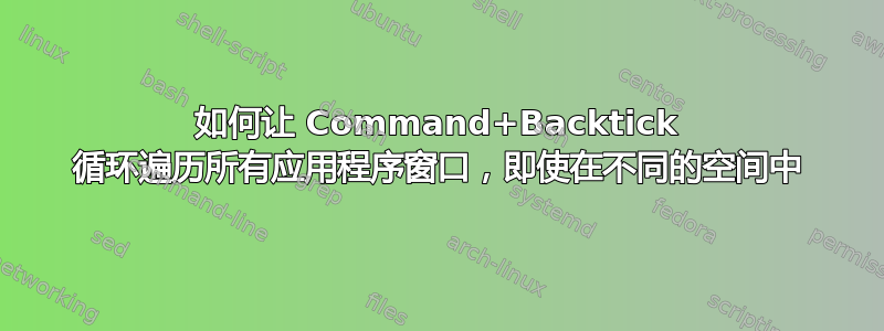 如何让 Command+Backtick 循环遍历所有应用程序窗口，即使在不同的空间中