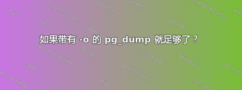 如果带有 -o 的 pg_dump 就足够了？