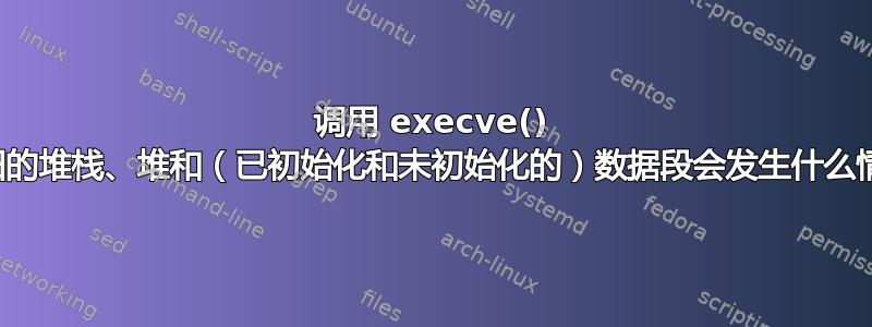 调用 execve() 后，旧的堆栈、堆和（已初始化和未初始化的）数据段会发生什么情况？