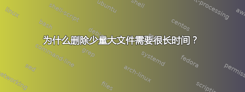 为什么删除少量大文件需要很长时间？