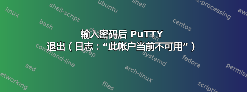 输入密码后 PuTTY 退出（日志：“此帐户当前不可用”）