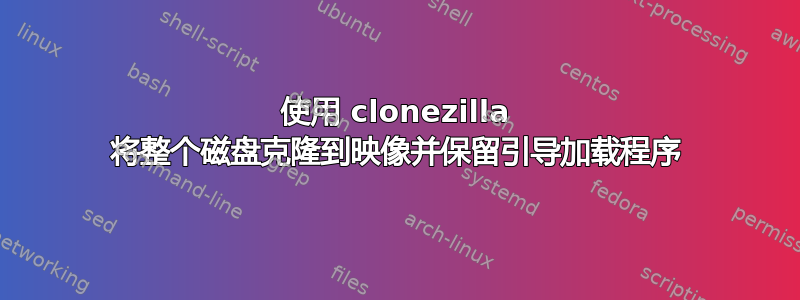 使用 clonezilla 将整个磁盘克隆到映像并保留引导加载程序