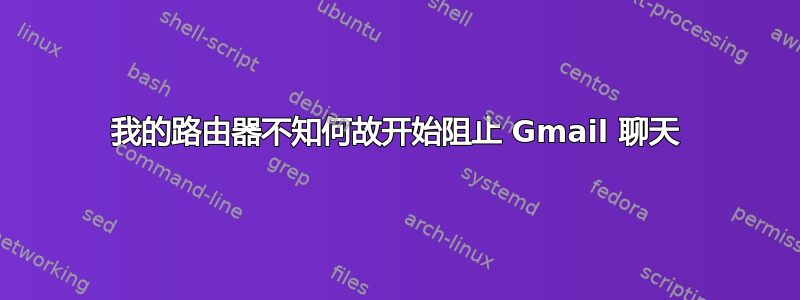 我的路由器不知何故开始阻止 Gmail 聊天