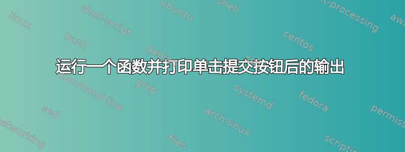 运行一个函数并打印单击提交按钮后的输出