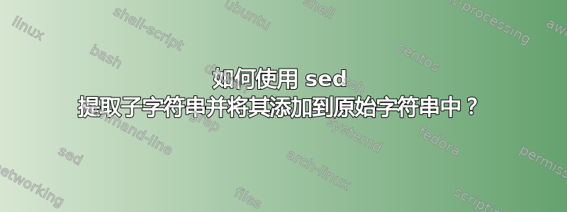 如何使用 sed 提取子字符串并将其添加到原始字符串中？