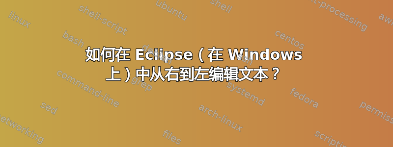 如何在 Eclipse（在 Windows 上）中从右到左编辑文本？