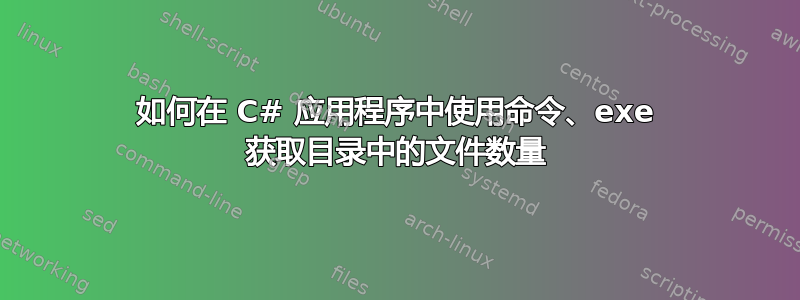 如何在 C# 应用程序中使用命令、exe 获取目录中的文件数量