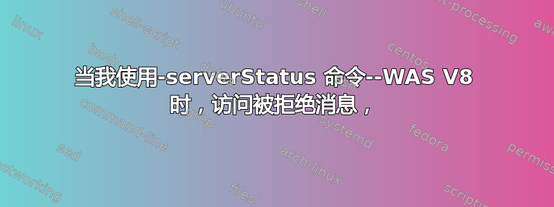 当我使用-serverStatus 命令--WAS V8 时，访问被拒绝消息，