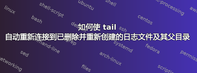 如何使 tail 自动重新连接到已删除并重新创建的日志文件及其父目录