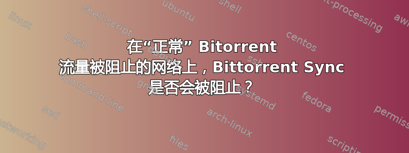 在“正常” Bitorrent 流量被阻止的网络上，Bittorrent Sync 是否会被阻止？